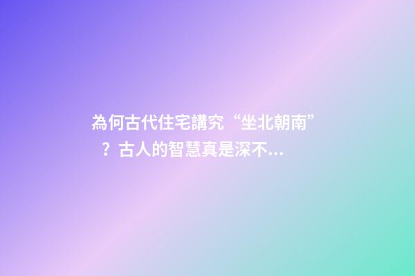 為何古代住宅講究“坐北朝南”？古人的智慧真是深不可測